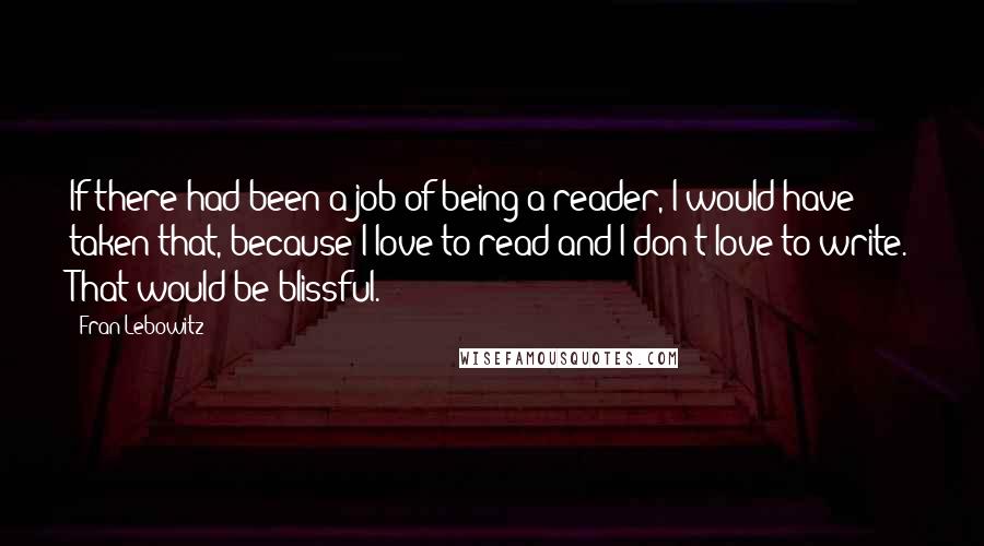 Fran Lebowitz Quotes: If there had been a job of being a reader, I would have taken that, because I love to read and I don't love to write. That would be blissful.