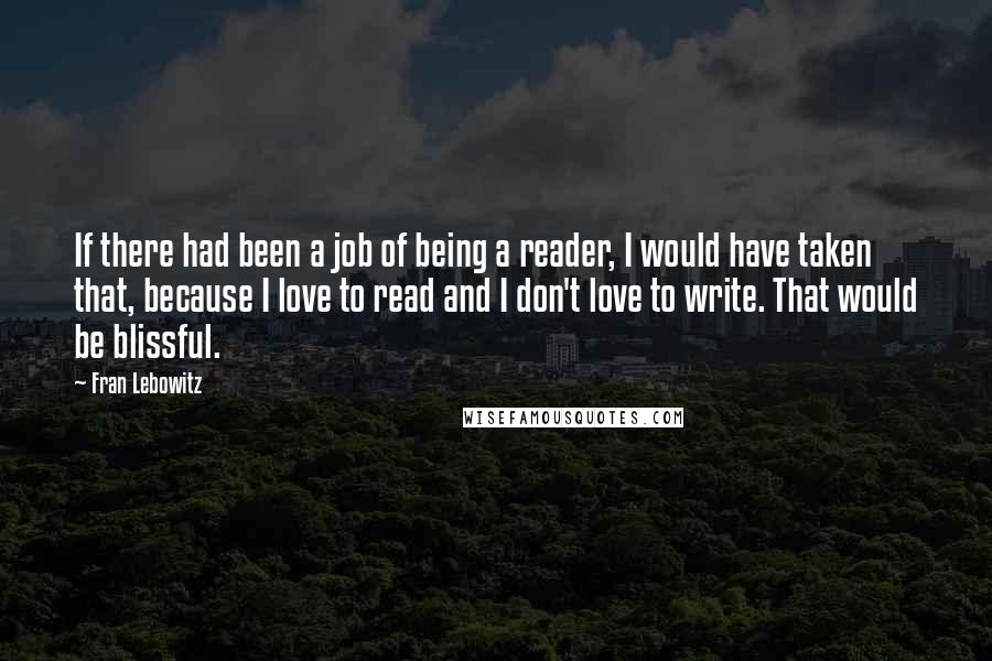 Fran Lebowitz Quotes: If there had been a job of being a reader, I would have taken that, because I love to read and I don't love to write. That would be blissful.