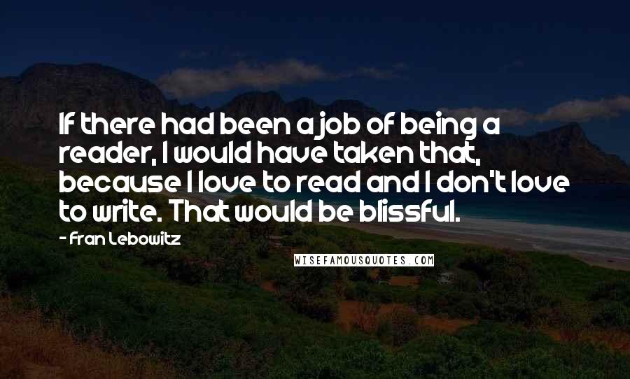 Fran Lebowitz Quotes: If there had been a job of being a reader, I would have taken that, because I love to read and I don't love to write. That would be blissful.