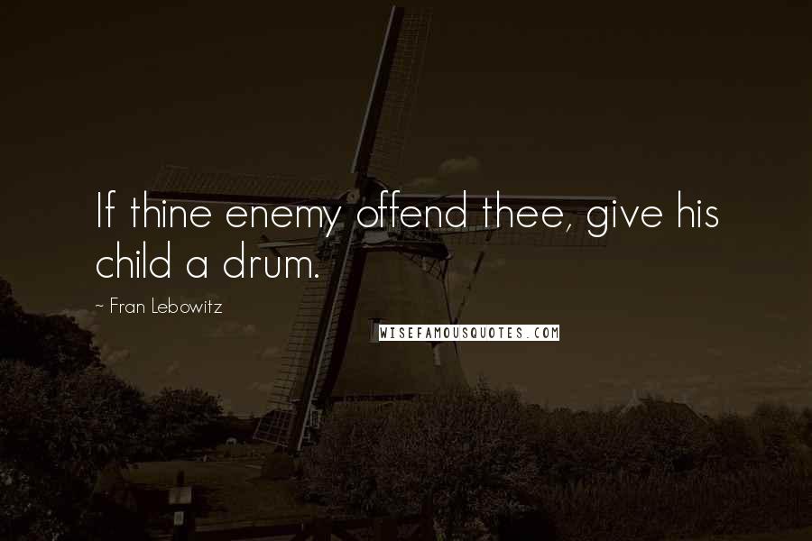 Fran Lebowitz Quotes: If thine enemy offend thee, give his child a drum.