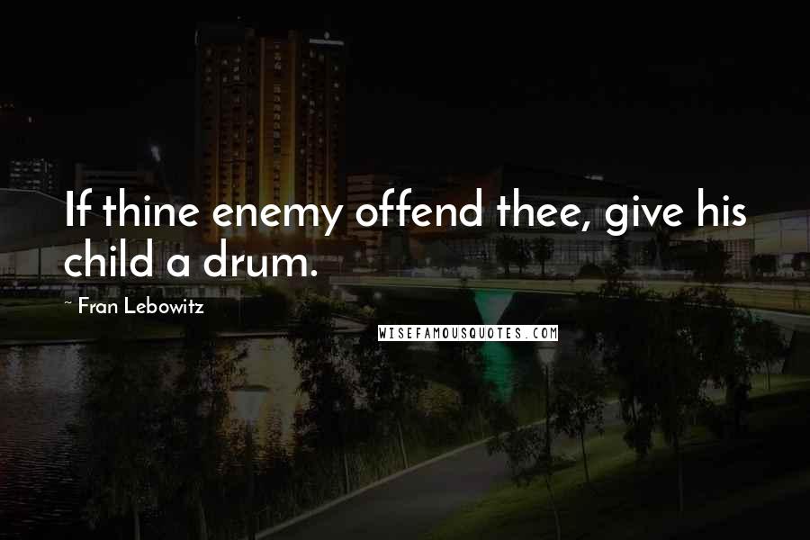 Fran Lebowitz Quotes: If thine enemy offend thee, give his child a drum.