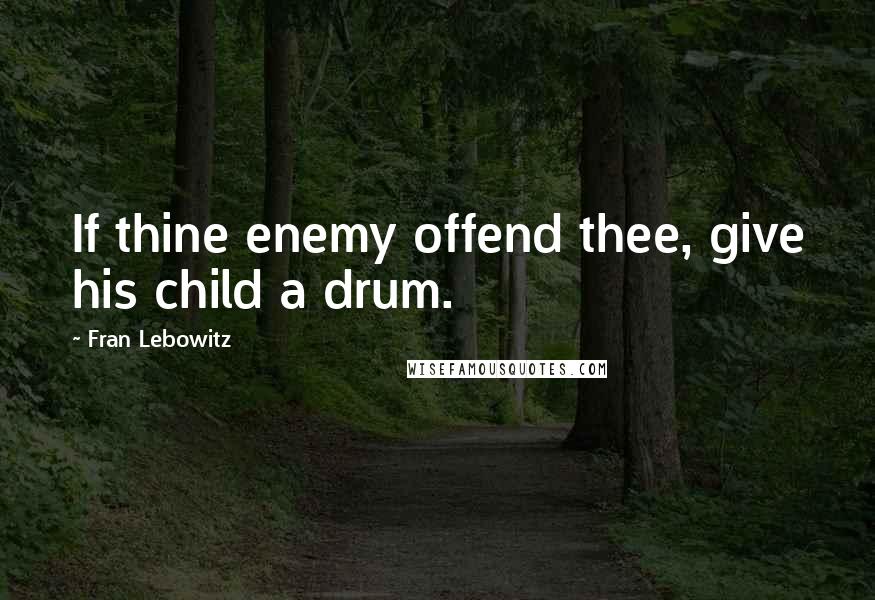 Fran Lebowitz Quotes: If thine enemy offend thee, give his child a drum.