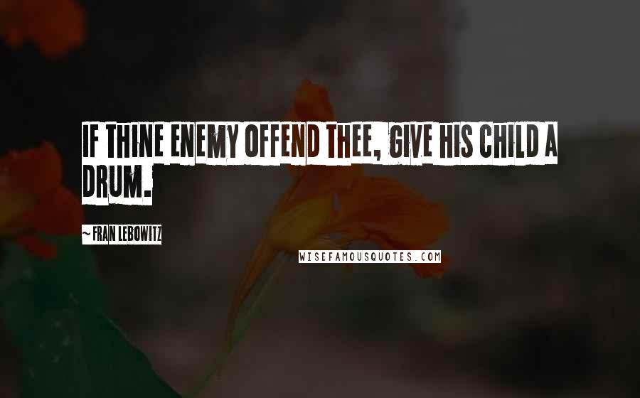 Fran Lebowitz Quotes: If thine enemy offend thee, give his child a drum.