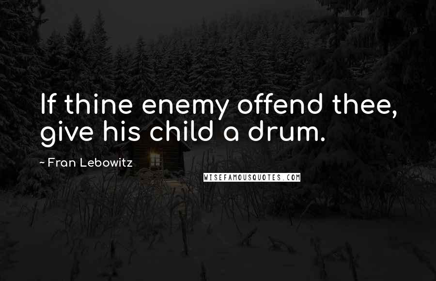 Fran Lebowitz Quotes: If thine enemy offend thee, give his child a drum.