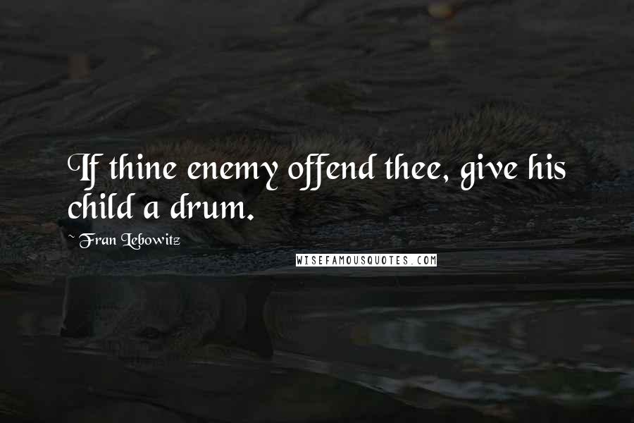 Fran Lebowitz Quotes: If thine enemy offend thee, give his child a drum.