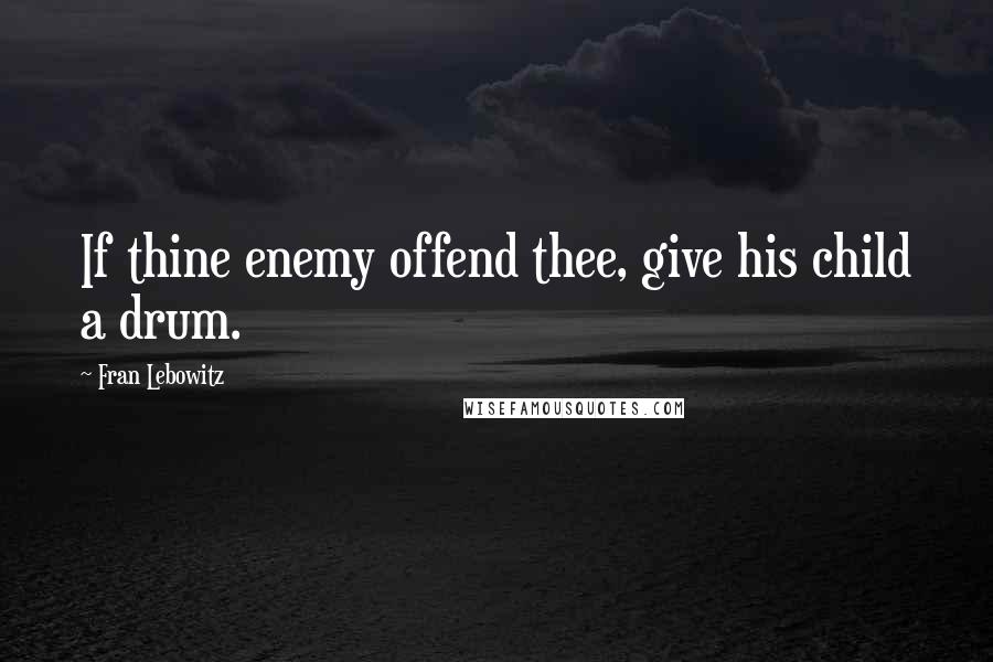 Fran Lebowitz Quotes: If thine enemy offend thee, give his child a drum.