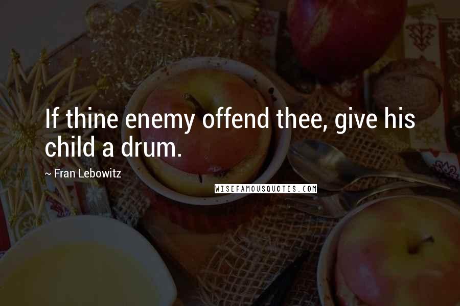 Fran Lebowitz Quotes: If thine enemy offend thee, give his child a drum.