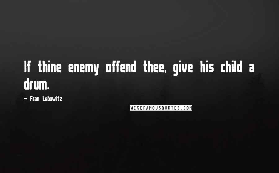 Fran Lebowitz Quotes: If thine enemy offend thee, give his child a drum.