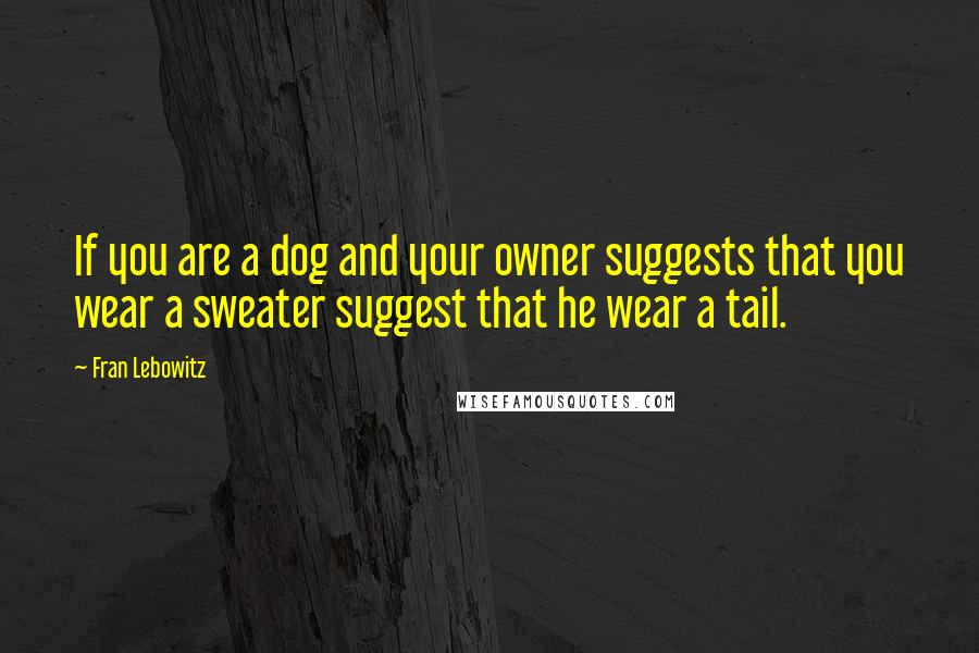 Fran Lebowitz Quotes: If you are a dog and your owner suggests that you wear a sweater suggest that he wear a tail.