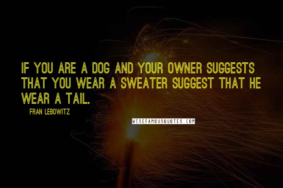 Fran Lebowitz Quotes: If you are a dog and your owner suggests that you wear a sweater suggest that he wear a tail.