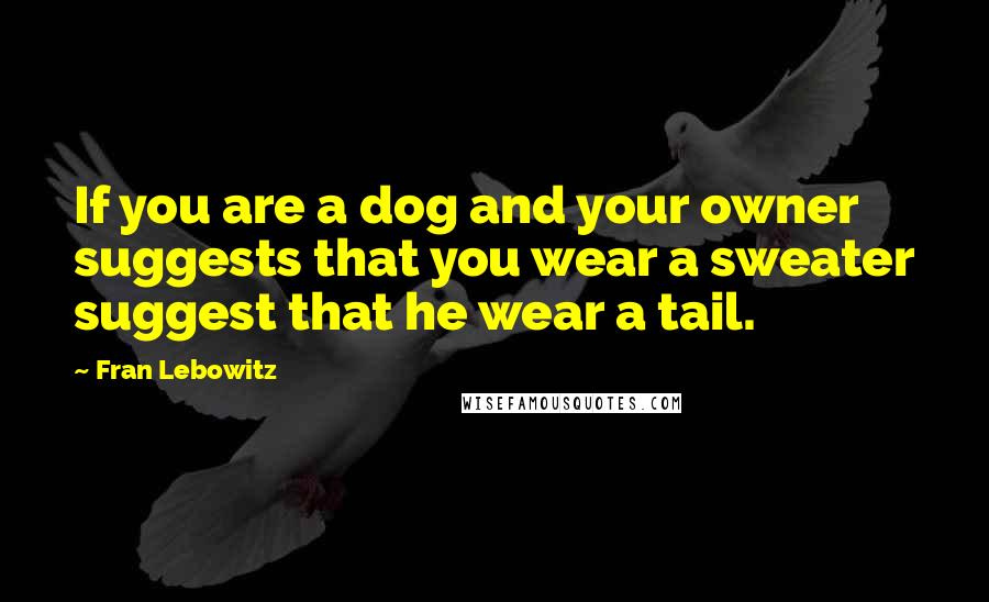 Fran Lebowitz Quotes: If you are a dog and your owner suggests that you wear a sweater suggest that he wear a tail.