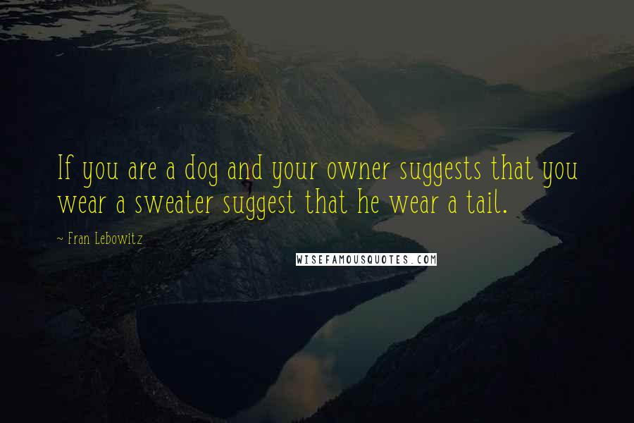 Fran Lebowitz Quotes: If you are a dog and your owner suggests that you wear a sweater suggest that he wear a tail.