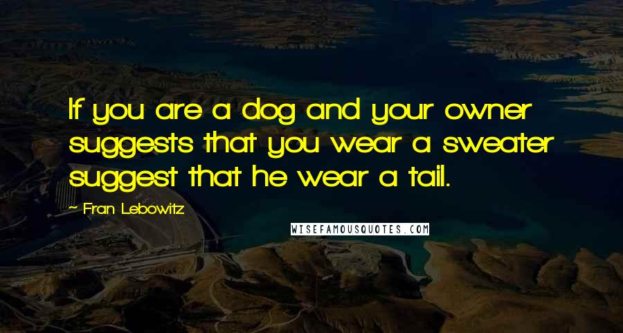 Fran Lebowitz Quotes: If you are a dog and your owner suggests that you wear a sweater suggest that he wear a tail.