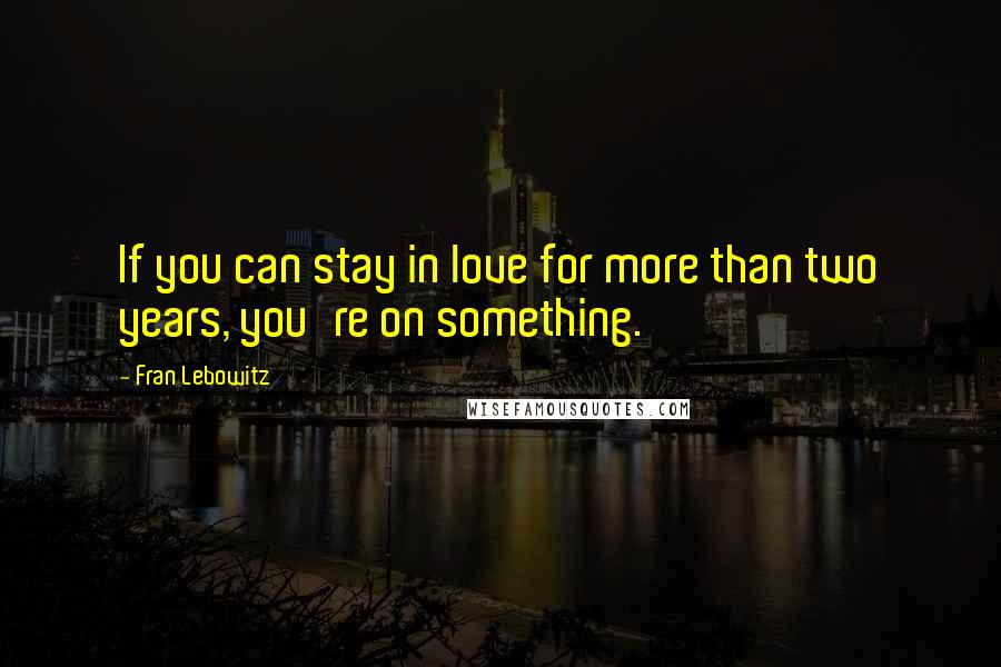 Fran Lebowitz Quotes: If you can stay in love for more than two years, you're on something.