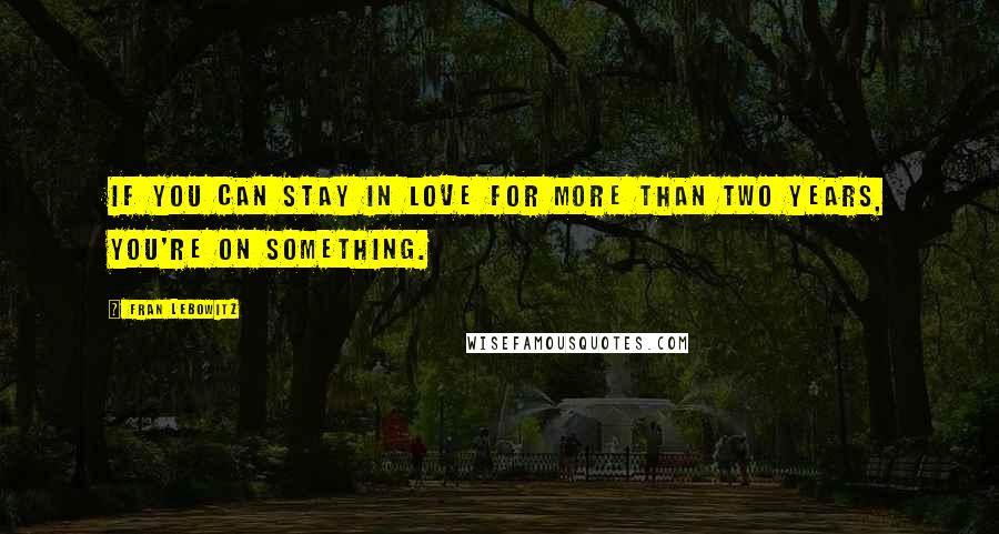 Fran Lebowitz Quotes: If you can stay in love for more than two years, you're on something.