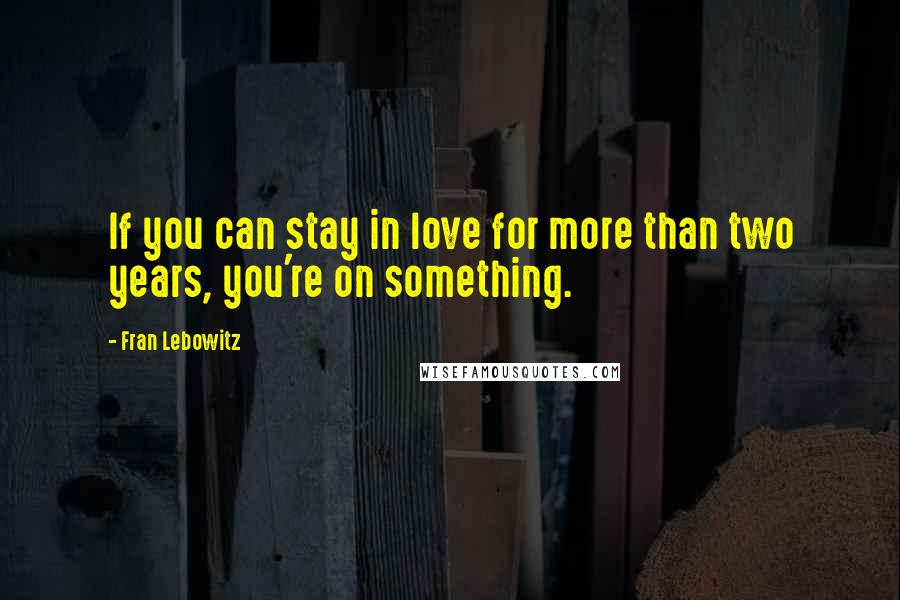 Fran Lebowitz Quotes: If you can stay in love for more than two years, you're on something.