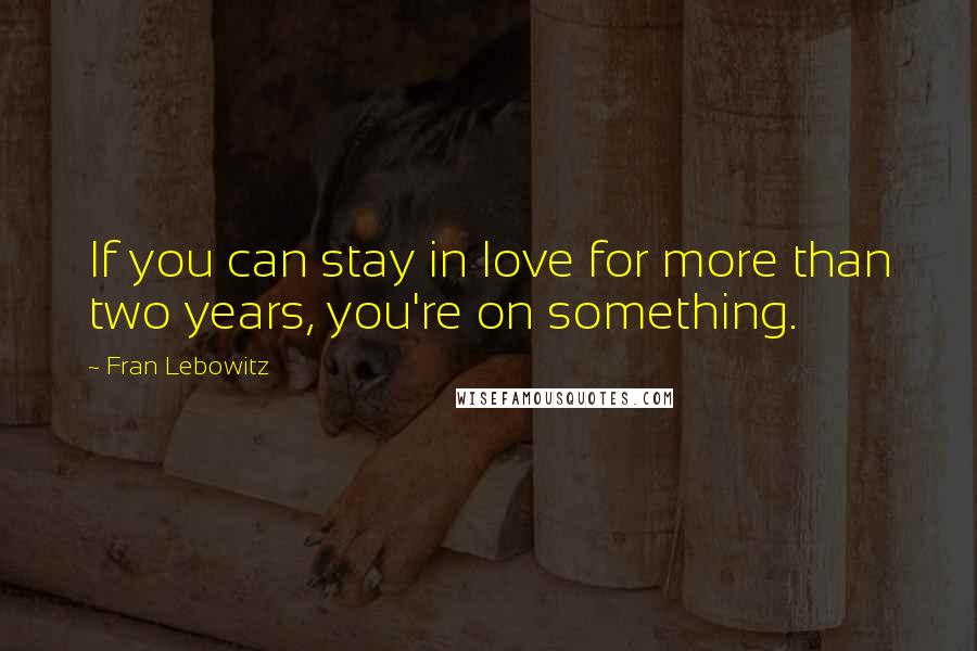 Fran Lebowitz Quotes: If you can stay in love for more than two years, you're on something.