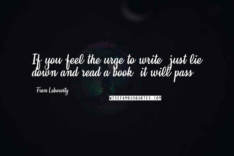 Fran Lebowitz Quotes: If you feel the urge to write, just lie down and read a book: it will pass.
