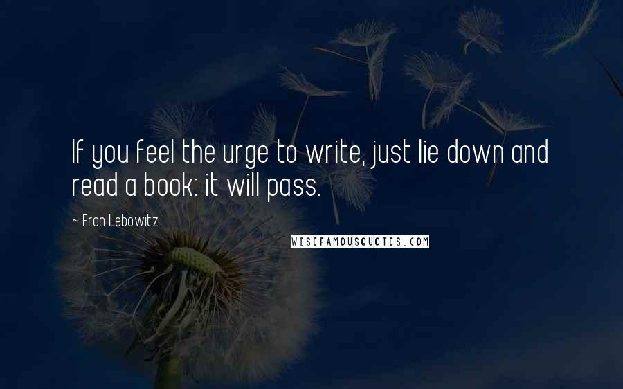 Fran Lebowitz Quotes: If you feel the urge to write, just lie down and read a book: it will pass.