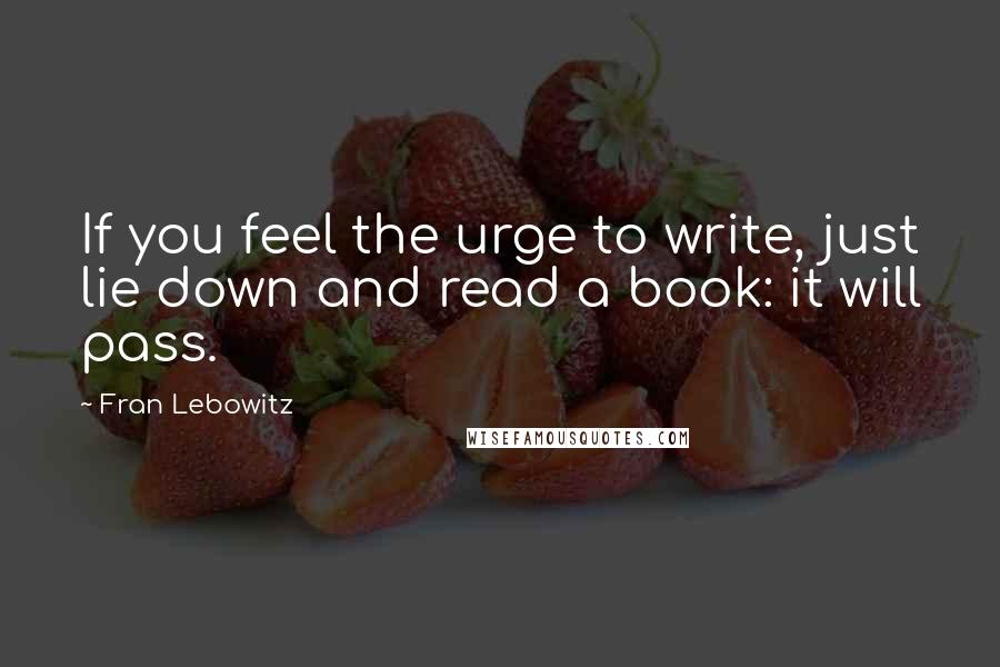 Fran Lebowitz Quotes: If you feel the urge to write, just lie down and read a book: it will pass.