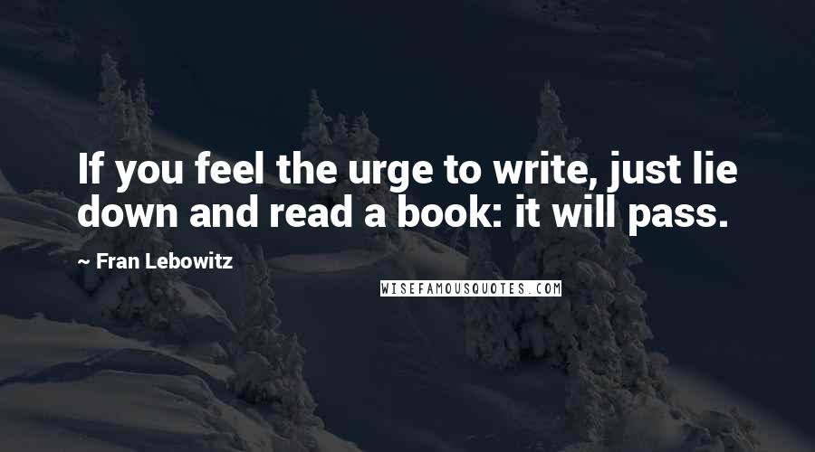 Fran Lebowitz Quotes: If you feel the urge to write, just lie down and read a book: it will pass.