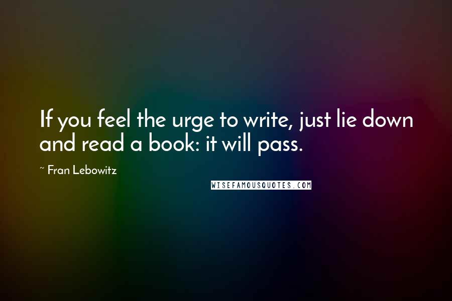 Fran Lebowitz Quotes: If you feel the urge to write, just lie down and read a book: it will pass.