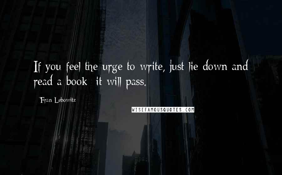 Fran Lebowitz Quotes: If you feel the urge to write, just lie down and read a book: it will pass.