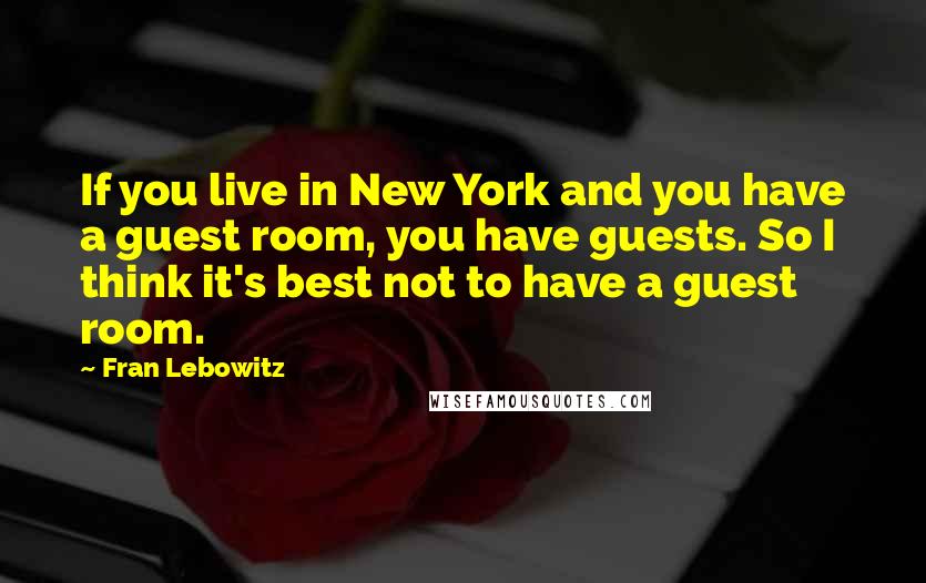 Fran Lebowitz Quotes: If you live in New York and you have a guest room, you have guests. So I think it's best not to have a guest room.