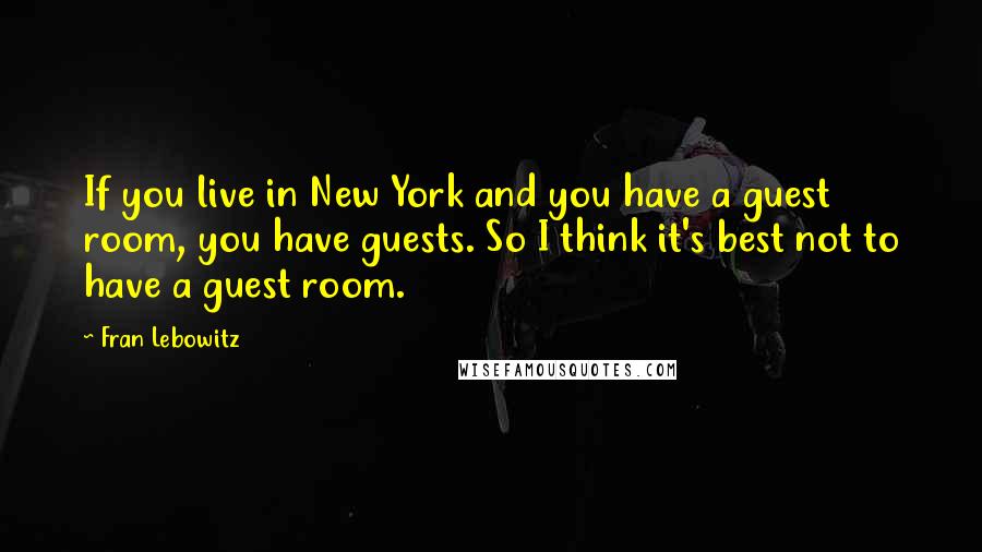Fran Lebowitz Quotes: If you live in New York and you have a guest room, you have guests. So I think it's best not to have a guest room.