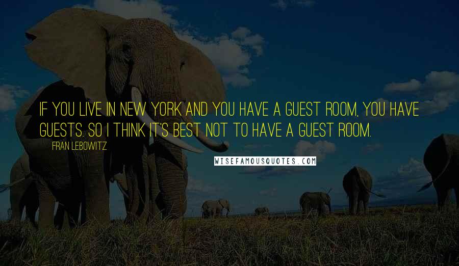 Fran Lebowitz Quotes: If you live in New York and you have a guest room, you have guests. So I think it's best not to have a guest room.