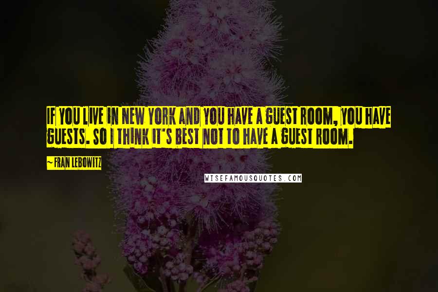 Fran Lebowitz Quotes: If you live in New York and you have a guest room, you have guests. So I think it's best not to have a guest room.