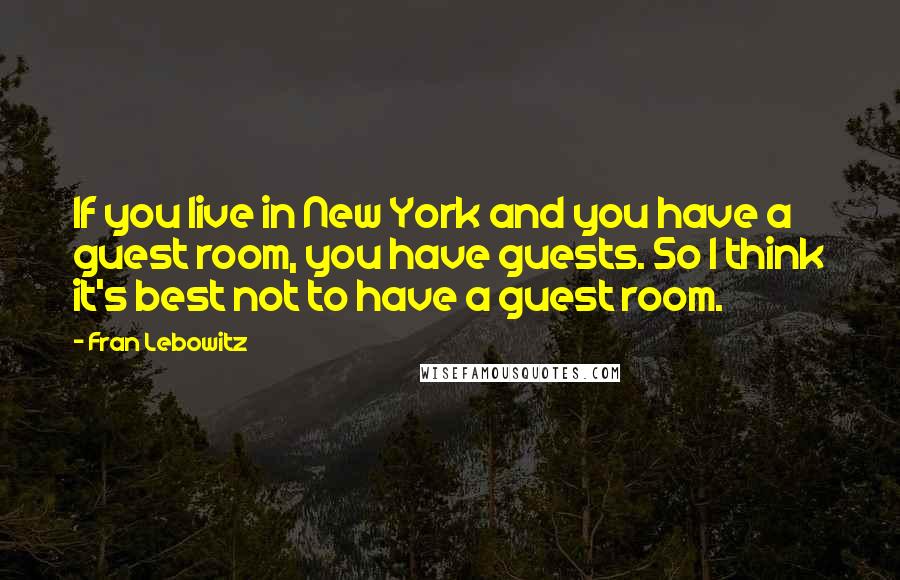 Fran Lebowitz Quotes: If you live in New York and you have a guest room, you have guests. So I think it's best not to have a guest room.