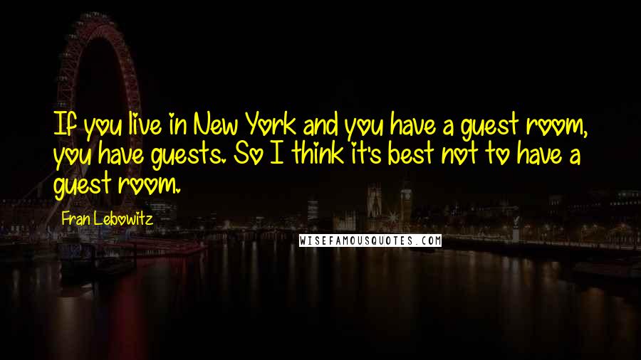 Fran Lebowitz Quotes: If you live in New York and you have a guest room, you have guests. So I think it's best not to have a guest room.