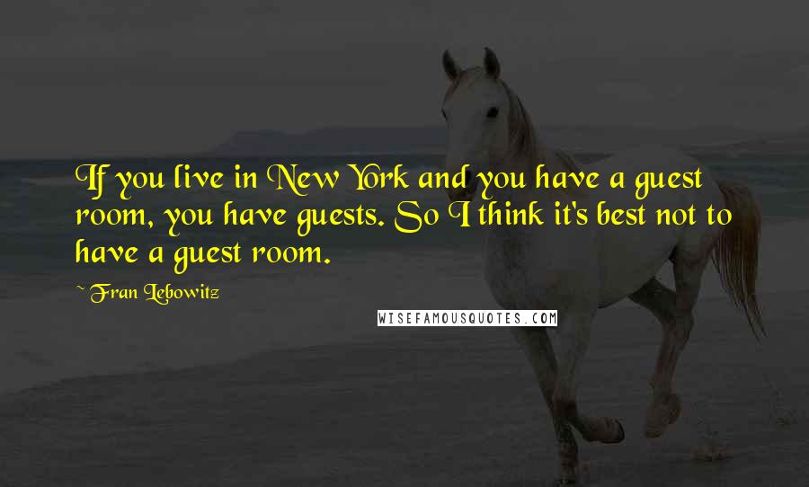 Fran Lebowitz Quotes: If you live in New York and you have a guest room, you have guests. So I think it's best not to have a guest room.