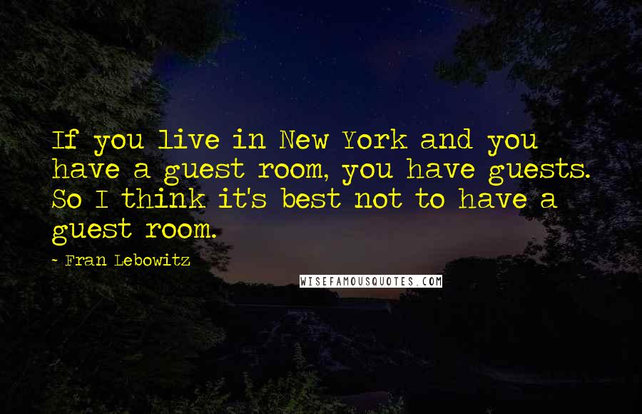 Fran Lebowitz Quotes: If you live in New York and you have a guest room, you have guests. So I think it's best not to have a guest room.