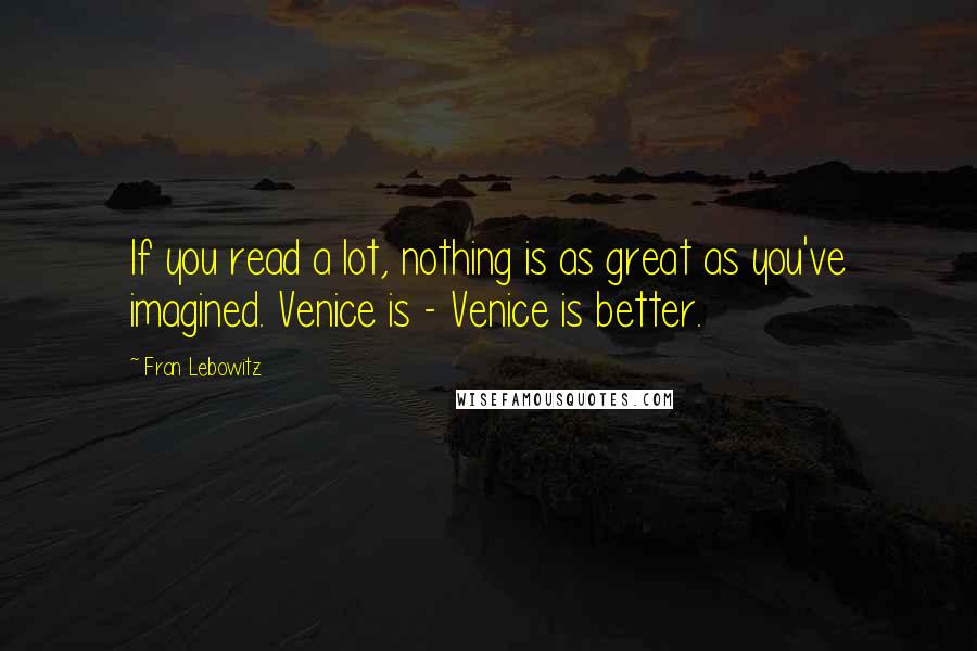 Fran Lebowitz Quotes: If you read a lot, nothing is as great as you've imagined. Venice is - Venice is better.