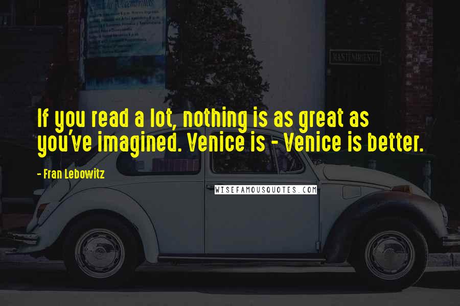 Fran Lebowitz Quotes: If you read a lot, nothing is as great as you've imagined. Venice is - Venice is better.