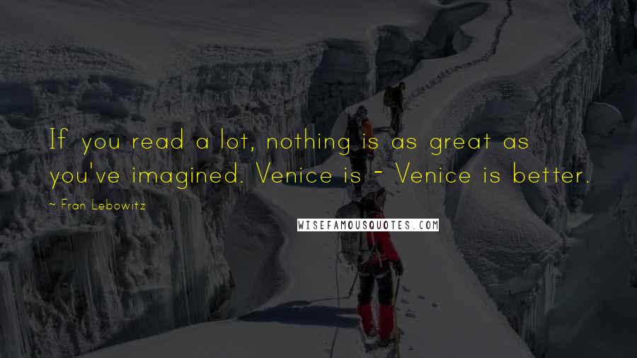 Fran Lebowitz Quotes: If you read a lot, nothing is as great as you've imagined. Venice is - Venice is better.