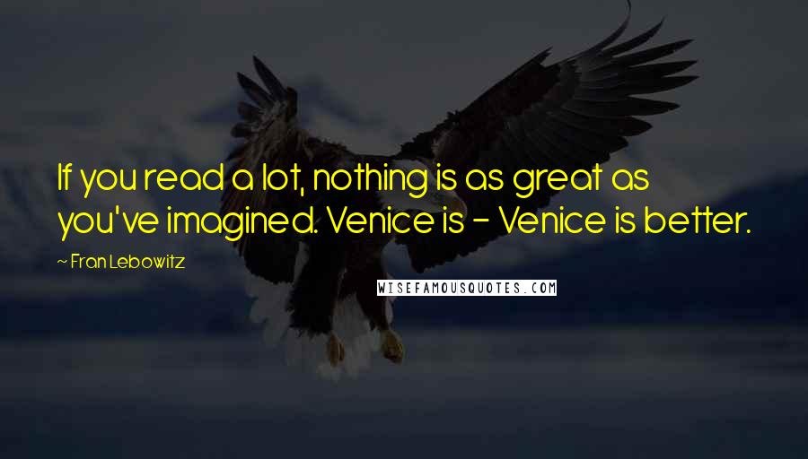 Fran Lebowitz Quotes: If you read a lot, nothing is as great as you've imagined. Venice is - Venice is better.