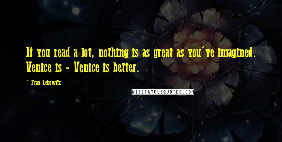 Fran Lebowitz Quotes: If you read a lot, nothing is as great as you've imagined. Venice is - Venice is better.