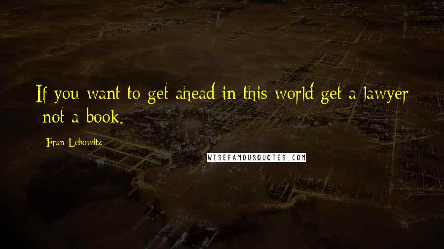 Fran Lebowitz Quotes: If you want to get ahead in this world get a lawyer not a book.