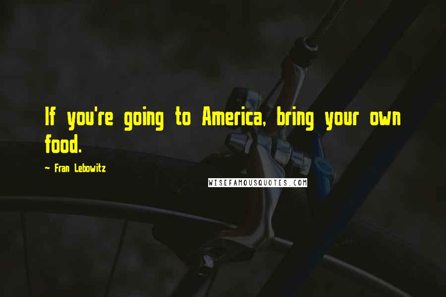 Fran Lebowitz Quotes: If you're going to America, bring your own food.