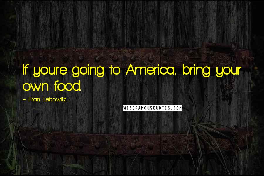 Fran Lebowitz Quotes: If you're going to America, bring your own food.