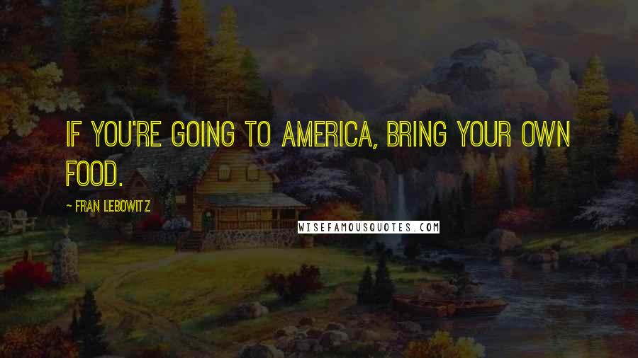 Fran Lebowitz Quotes: If you're going to America, bring your own food.