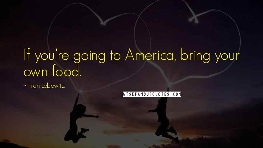 Fran Lebowitz Quotes: If you're going to America, bring your own food.