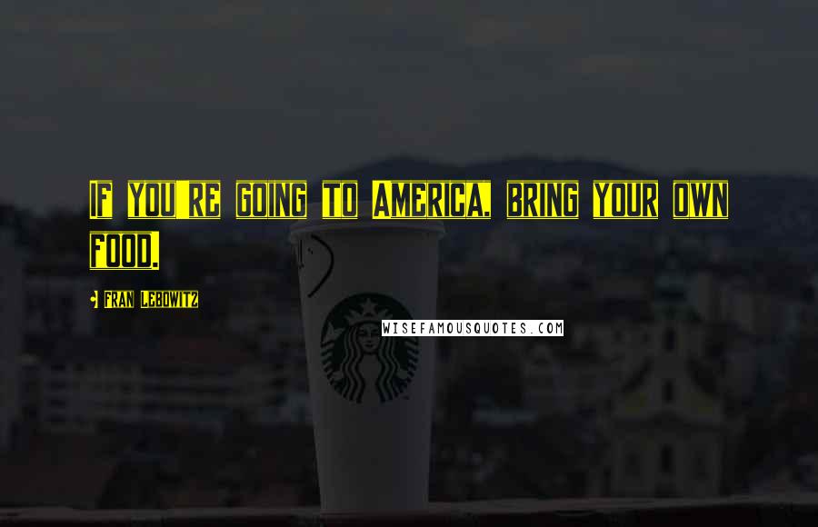 Fran Lebowitz Quotes: If you're going to America, bring your own food.