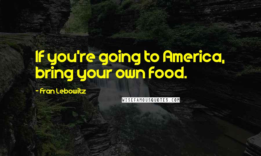 Fran Lebowitz Quotes: If you're going to America, bring your own food.