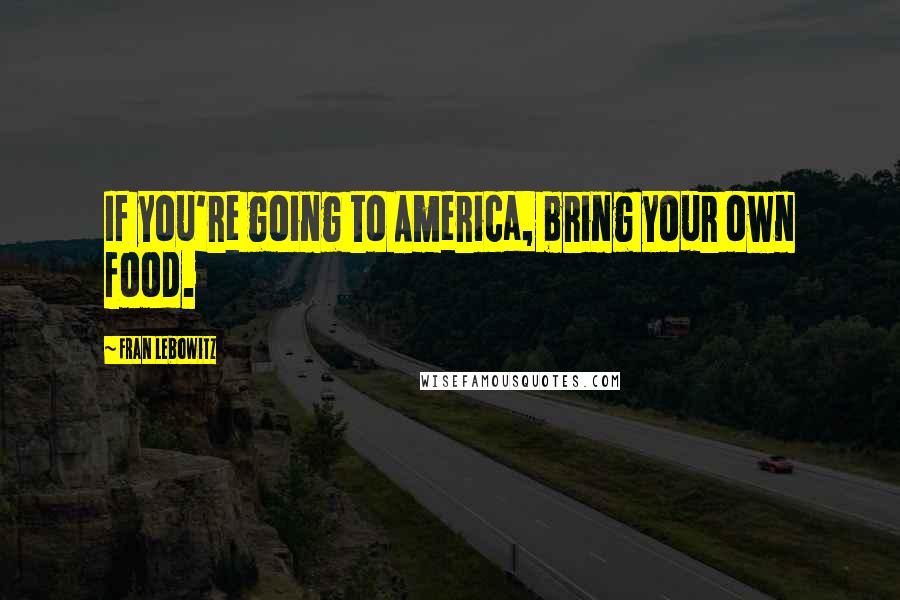 Fran Lebowitz Quotes: If you're going to America, bring your own food.