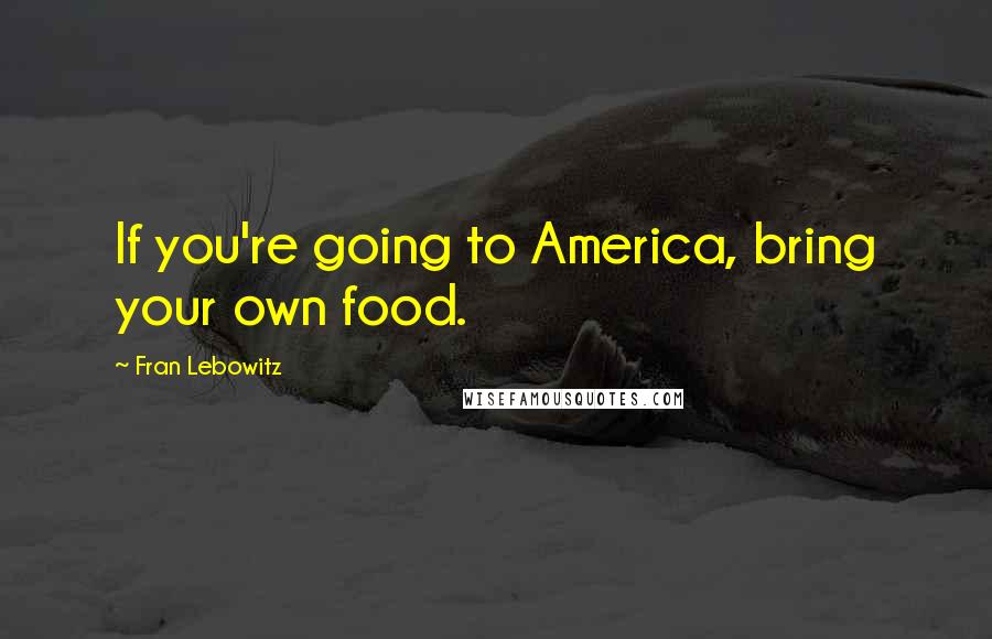 Fran Lebowitz Quotes: If you're going to America, bring your own food.