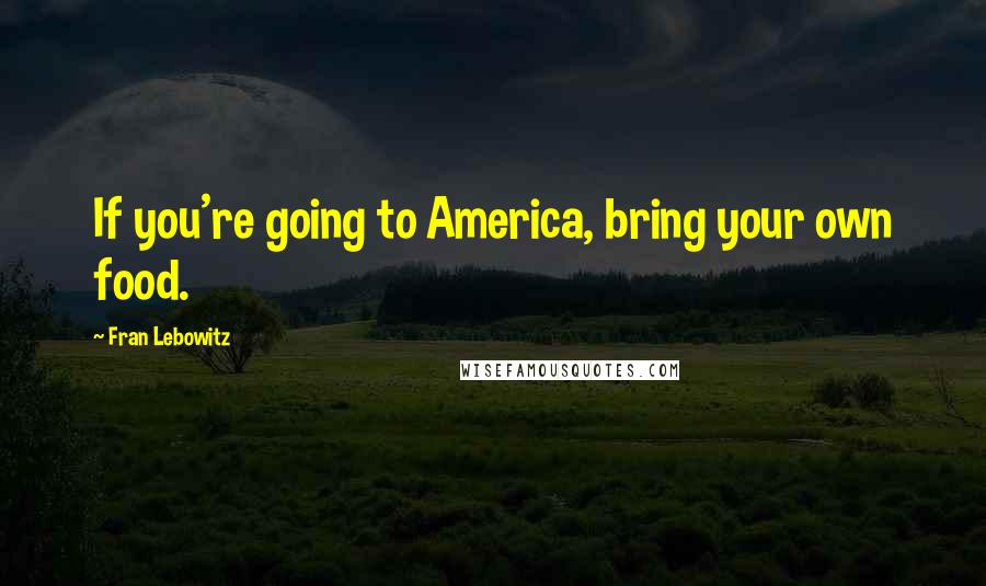 Fran Lebowitz Quotes: If you're going to America, bring your own food.